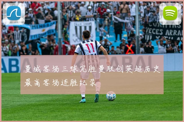 曼城客场三球完胜曼联创英超历史最高客场连胜纪录