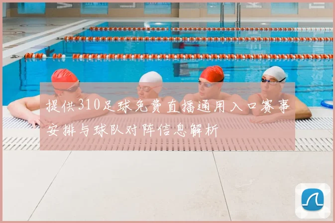 提供310足球免费直播通用入口赛事安排与球队对阵信息解析