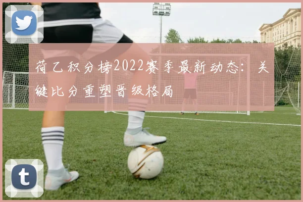 荷乙积分榜2022赛季最新动态：关键比分重塑晋级格局