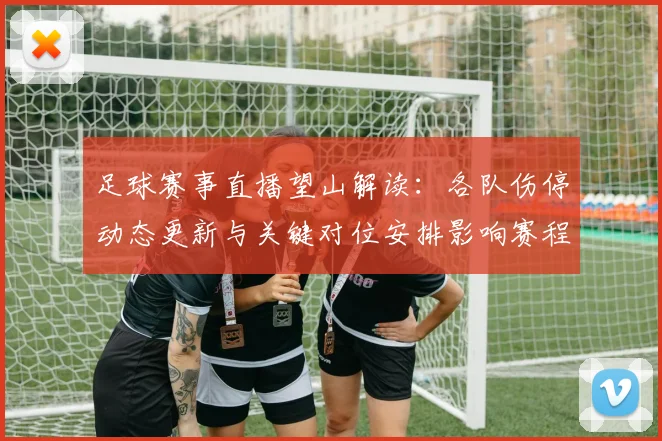 足球赛事直播望山解读：各队伤停动态更新与关键对位安排影响赛程