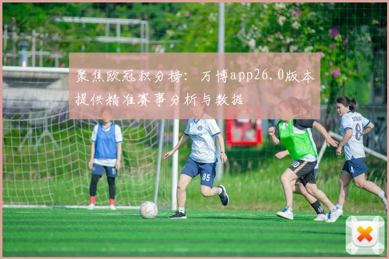 聚焦欧冠积分榜：万博app26.0版本提供精准赛事分析与数据
