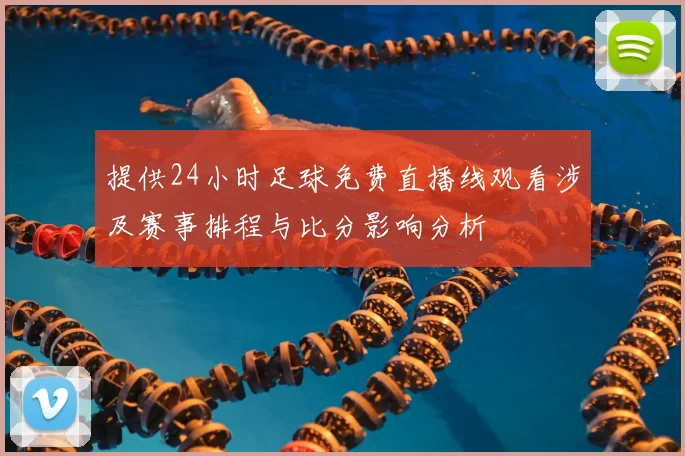 提供24小时足球免费直播线观看涉及赛事排程与比分影响分析