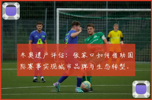 冬奥遗产评估：张家口如何借助国际赛事实现城市品牌与生态转型。