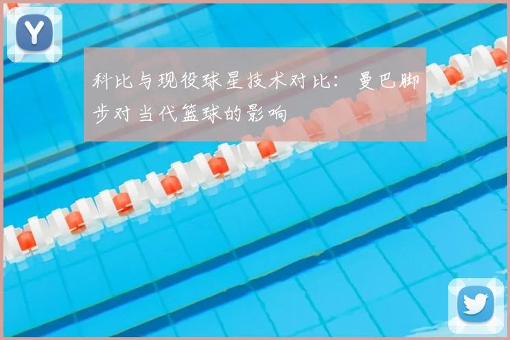科比与现役球星技术对比：曼巴脚步对当代篮球的影响