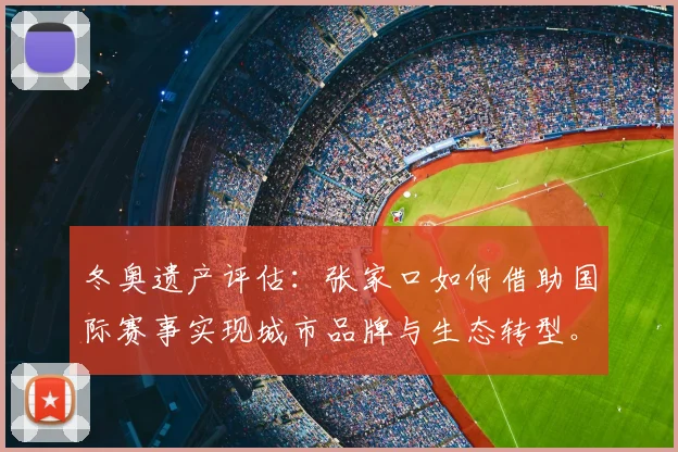 冬奥遗产评估：张家口如何借助国际赛事实现城市品牌与生态转型。