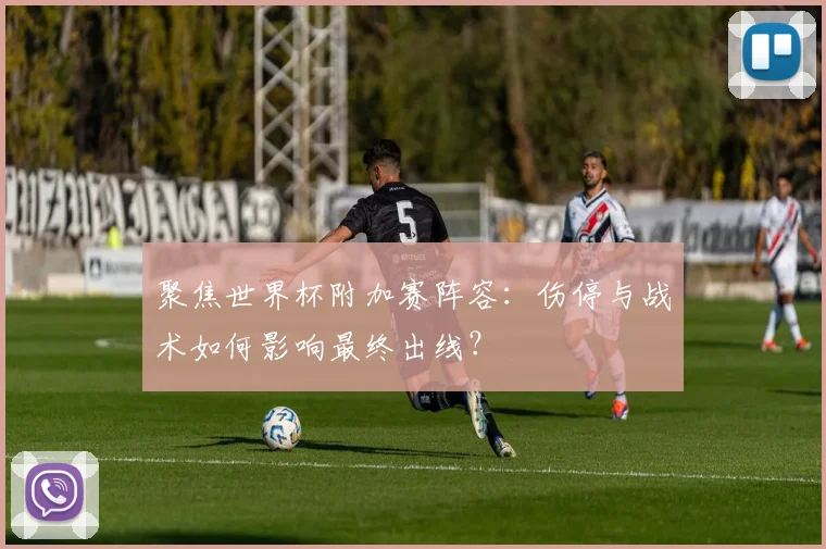 聚焦世界杯附加赛阵容：伤停与战术如何影响最终出线？