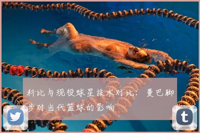 科比与现役球星技术对比：曼巴脚步对当代篮球的影响