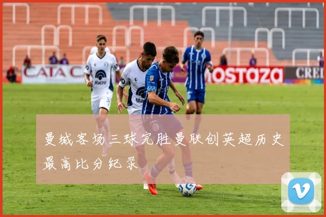 曼城客场三球完胜曼联创英超历史最高比分纪录