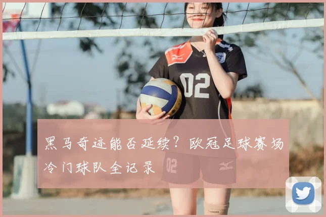 黑马奇迹能否延续？欧冠足球赛场冷门球队全记录