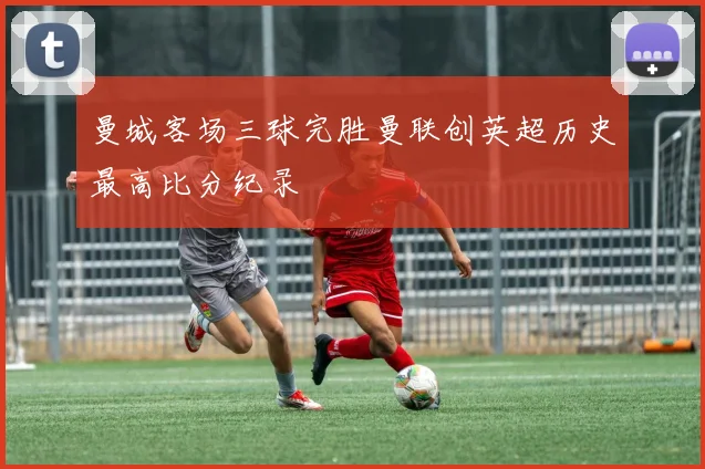 曼城客场三球完胜曼联创英超历史最高比分纪录